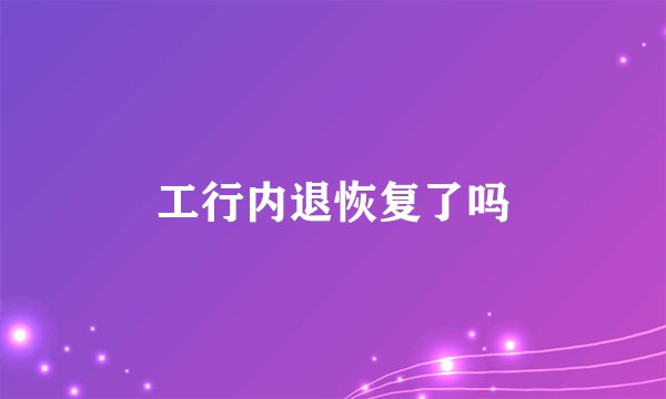 工行内退恢复了吗