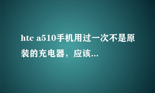 htc a510手机用过一次不是原装的充电器，应该是其他手机的充电器，然后手机的化屏就迟钝了