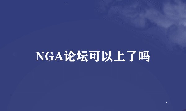 NGA论坛可以上了吗
