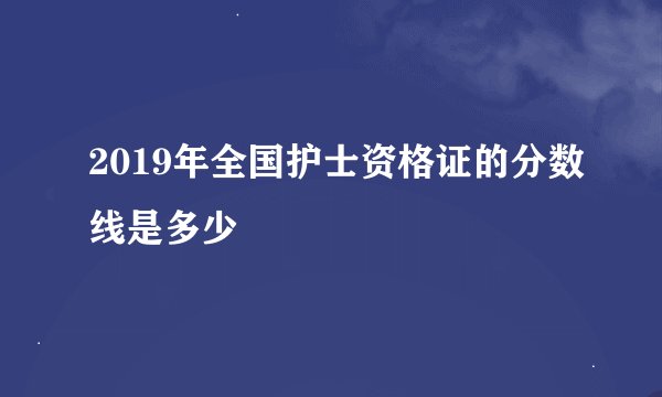 2019年全国护士资格证的分数线是多少