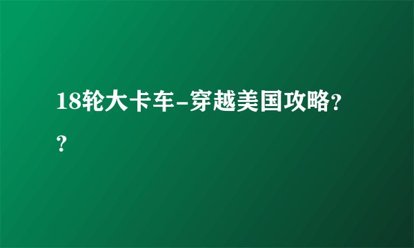 18轮大卡车-穿越美国攻略？？