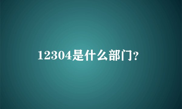 12304是什么部门？