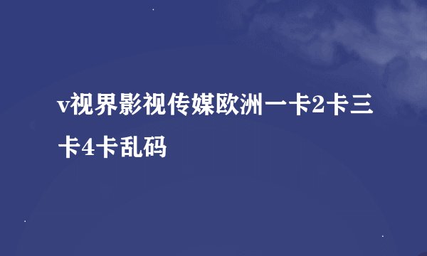 v视界影视传媒欧洲一卡2卡三卡4卡乱码