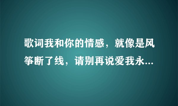 歌词我和你的情感，就像是风筝断了线，请别再说爱我永不变是什么歌？