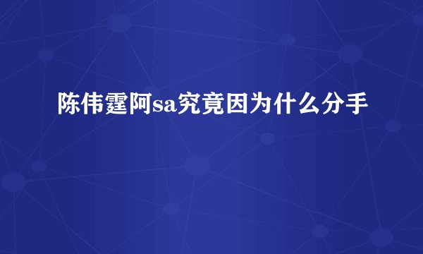 陈伟霆阿sa究竟因为什么分手