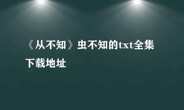《从不知》虫不知的txt全集下载地址