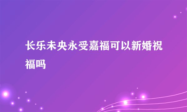 长乐未央永受嘉福可以新婚祝福吗