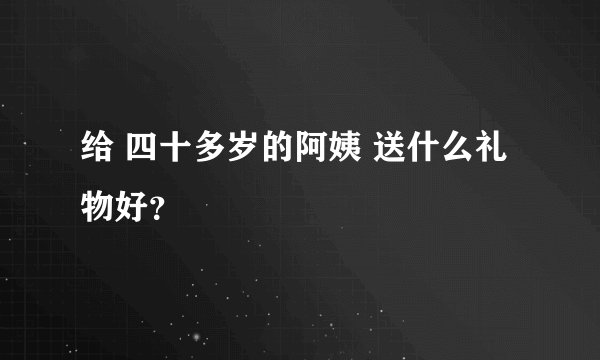 给 四十多岁的阿姨 送什么礼物好？