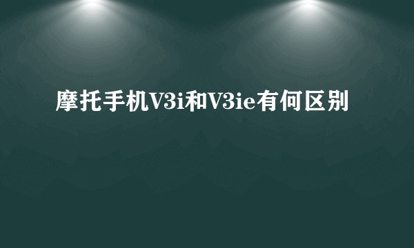 摩托手机V3i和V3ie有何区别