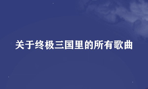 关于终极三国里的所有歌曲