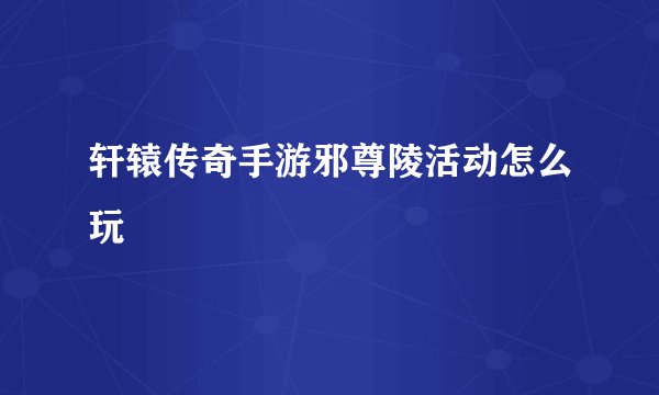 轩辕传奇手游邪尊陵活动怎么玩