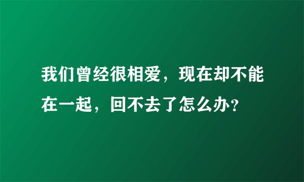 我们曾经很相爱，现在却不能在一起，回不去了怎么办？