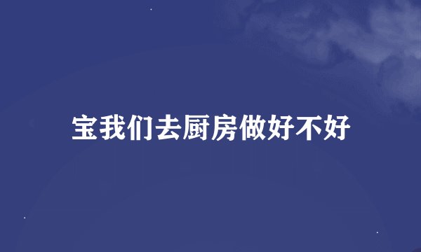 宝我们去厨房做好不好