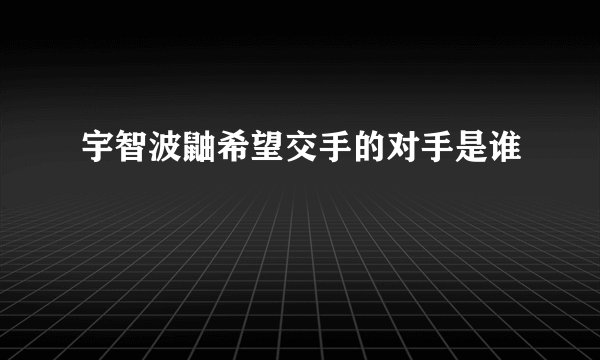 宇智波鼬希望交手的对手是谁