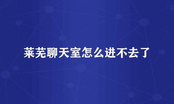 莱芜聊天室怎么进不去了