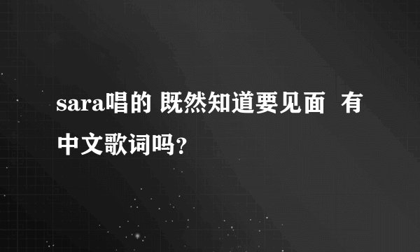 sara唱的 既然知道要见面  有中文歌词吗？