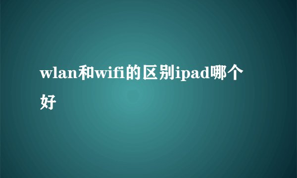 wlan和wifi的区别ipad哪个好