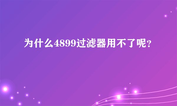 为什么4899过滤器用不了呢？