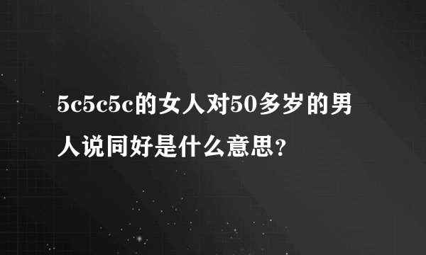 5c5c5c的女人对50多岁的男人说同好是什么意思？