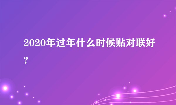 2020年过年什么时候贴对联好?