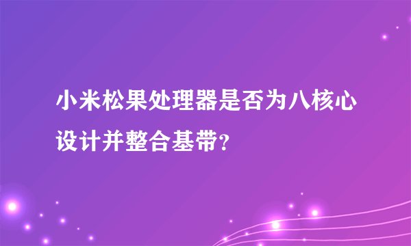 小米松果处理器是否为八核心设计并整合基带？