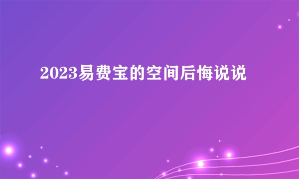 2023易费宝的空间后悔说说