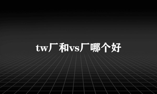 tw厂和vs厂哪个好