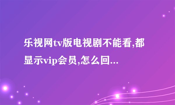 乐视网tv版电视剧不能看,都显示vip会员,怎么回事儿?怎么注册vip会员？是要免费的，还是要交