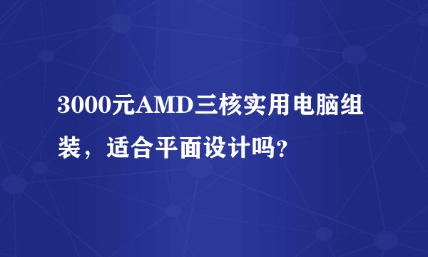 3000元AMD三核实用电脑组装，适合平面设计吗？