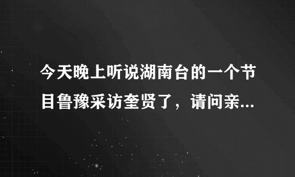 今天晚上听说湖南台的一个节目鲁豫采访奎贤了，请问亲们是什么节目？明天重播么？确切的时间是多会儿啊？