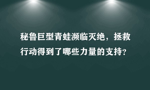 秘鲁巨型青蛙濒临灭绝，拯救行动得到了哪些力量的支持？