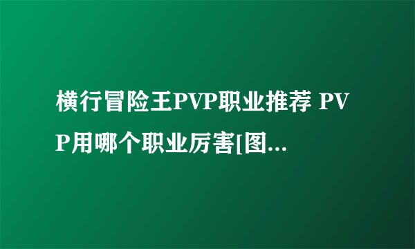 横行冒险王PVP职业推荐 PVP用哪个职业厉害[图]-手游攻略-游戏鸟手游网