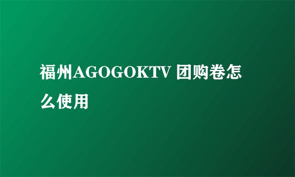 福州AGOGOKTV 团购卷怎么使用
