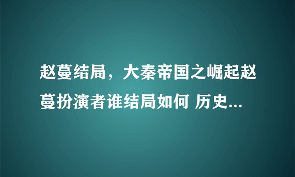 赵蔓结局，大秦帝国之崛起赵蔓扮演者谁结局如何 历史上白起妻子