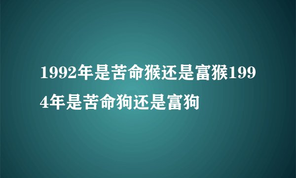 1992年是苦命猴还是富猴1994年是苦命狗还是富狗