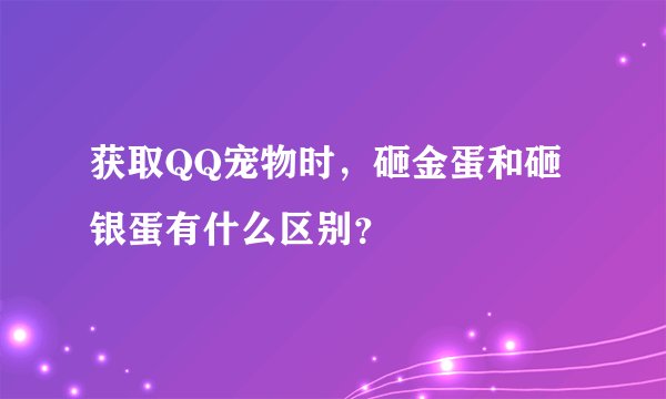 获取QQ宠物时，砸金蛋和砸银蛋有什么区别？