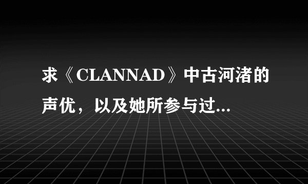 求《CLANNAD》中古河渚的声优，以及她所参与过的其他作品及人物！