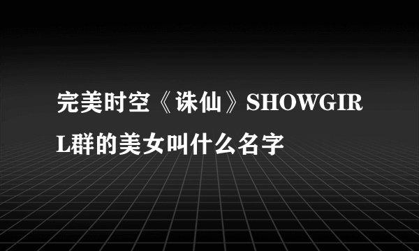 完美时空《诛仙》SHOWGIRL群的美女叫什么名字