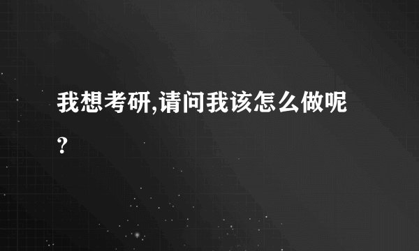 我想考研,请问我该怎么做呢？