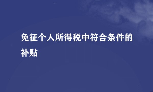 免征个人所得税中符合条件的补贴