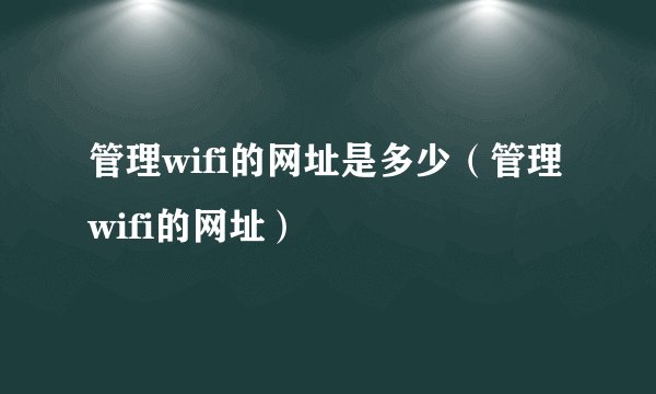 管理wifi的网址是多少（管理wifi的网址）