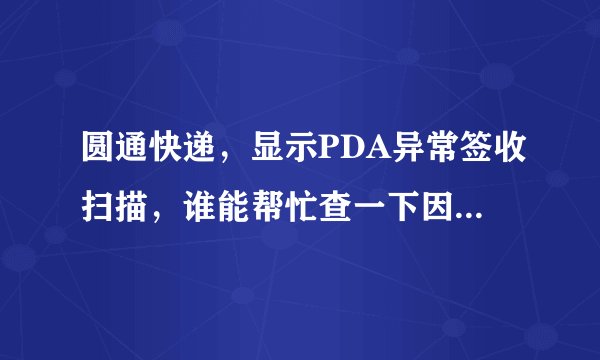 圆通快递，显示PDA异常签收扫描，谁能帮忙查一下因为什么原因行吗？！运单号码： 1790617658