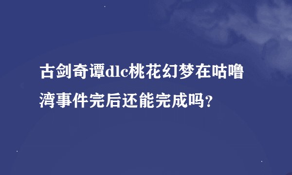 古剑奇谭dlc桃花幻梦在咕噜湾事件完后还能完成吗？