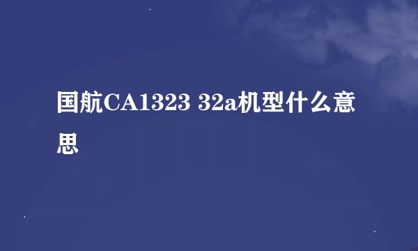 国航CA1323 32a机型什么意思