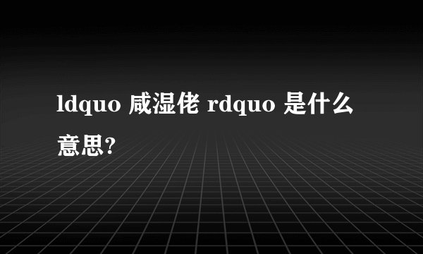 ldquo 咸湿佬 rdquo 是什么意思?