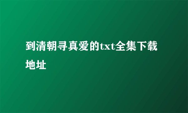 到清朝寻真爱的txt全集下载地址