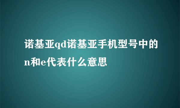 诺基亚qd诺基亚手机型号中的n和e代表什么意思