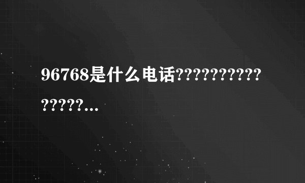 96768是什么电话?????????????????????????????