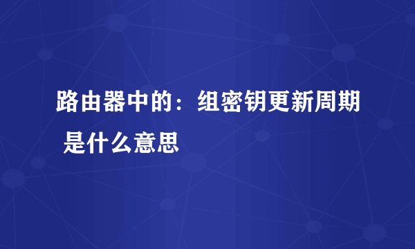 路由器中的：组密钥更新周期 是什么意思