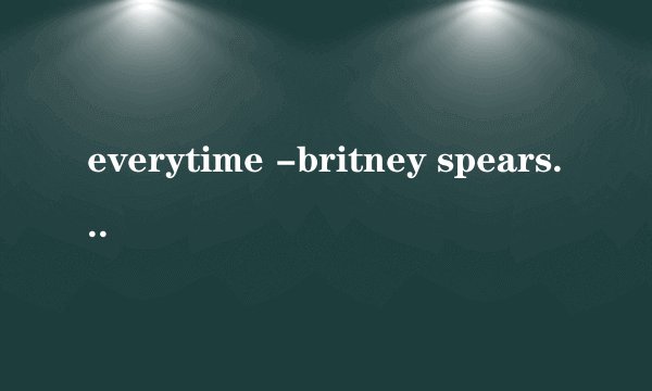 everytime -britney spears 歌词中文翻译